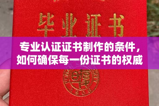 上虞专业认证证书制作的条件，如何确保每一份证书的权威与可信